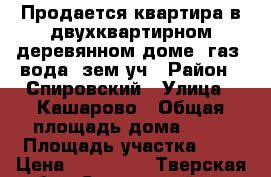 Продается квартира в двухквартирном деревянном доме, газ. вода, зем.уч › Район ­ Спировский › Улица ­ Кашарово › Общая площадь дома ­ 27 › Площадь участка ­ 8 › Цена ­ 470 000 - Тверская обл., Спировский р-н, Спирово п. Недвижимость » Дома, коттеджи, дачи продажа   